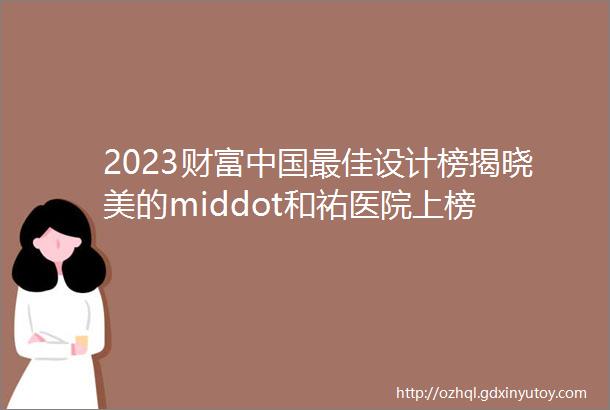 2023财富中国最佳设计榜揭晓美的middot和祐医院上榜