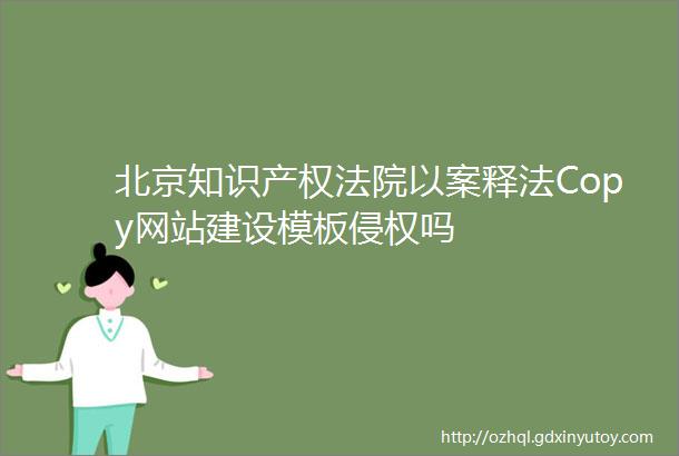 北京知识产权法院以案释法Copy网站建设模板侵权吗