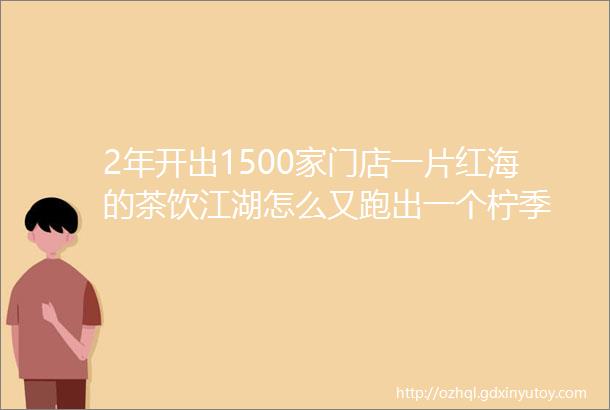 2年开出1500家门店一片红海的茶饮江湖怎么又跑出一个柠季