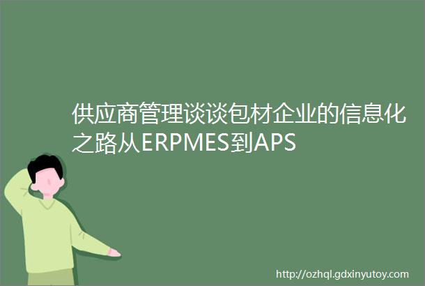 供应商管理谈谈包材企业的信息化之路从ERPMES到APS