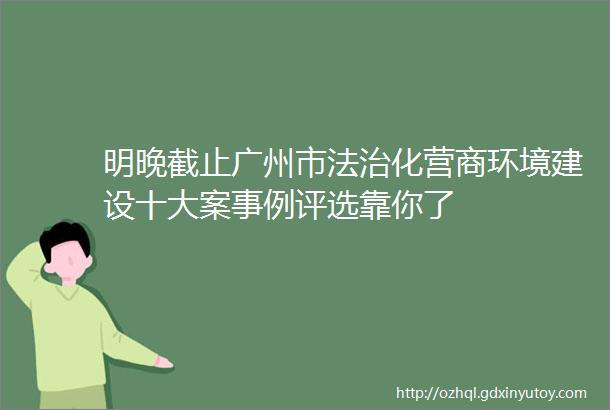 明晚截止广州市法治化营商环境建设十大案事例评选靠你了